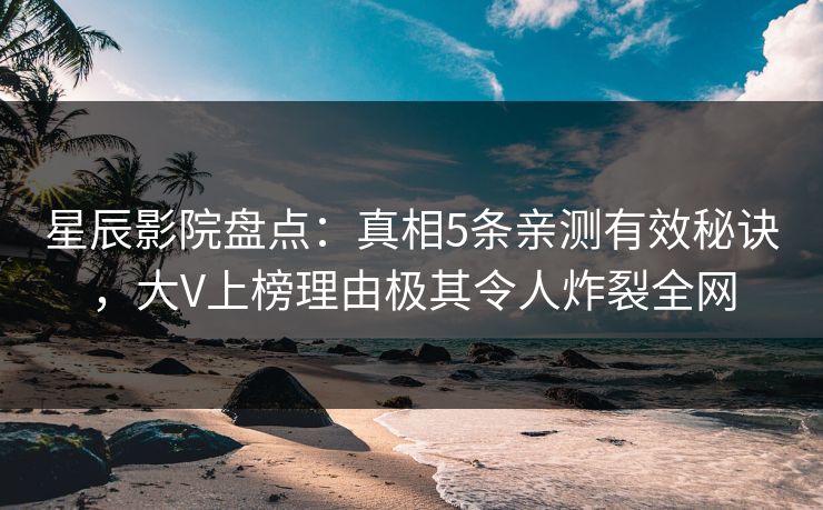 星辰影院盘点：真相5条亲测有效秘诀，大V上榜理由极其令人炸裂全网
