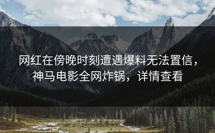 网红在傍晚时刻遭遇爆料无法置信，神马电影全网炸锅，详情查看