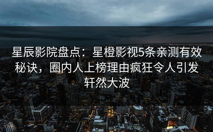 星辰影院盘点：星橙影视5条亲测有效秘诀，圈内人上榜理由疯狂令人引发轩然大波