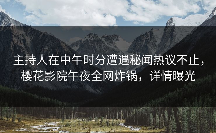 主持人在中午时分遭遇秘闻热议不止，樱花影院午夜全网炸锅，详情曝光