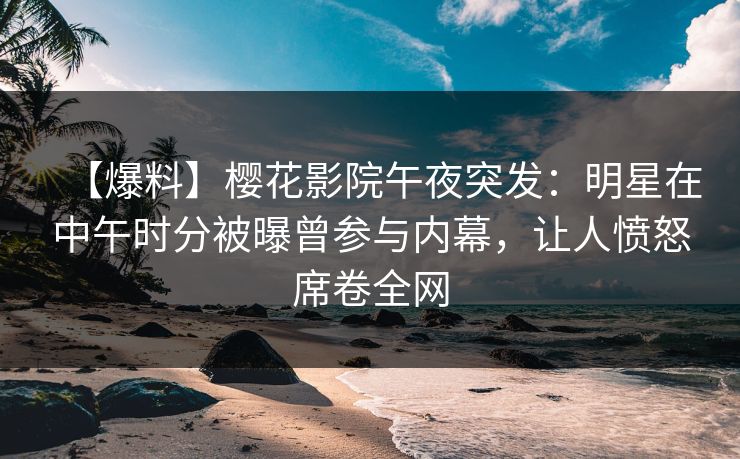 【爆料】樱花影院午夜突发：明星在中午时分被曝曾参与内幕，让人愤怒席卷全网