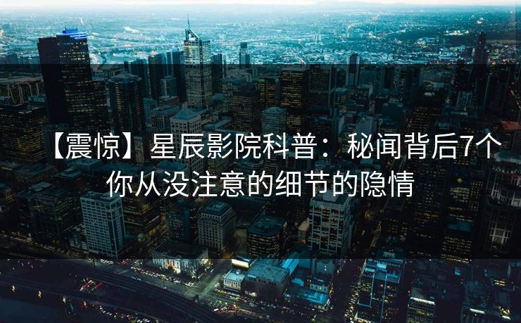 【震惊】星辰影院科普：秘闻背后7个你从没注意的细节的隐情