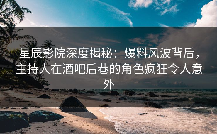 星辰影院深度揭秘：爆料风波背后，主持人在酒吧后巷的角色疯狂令人意外
