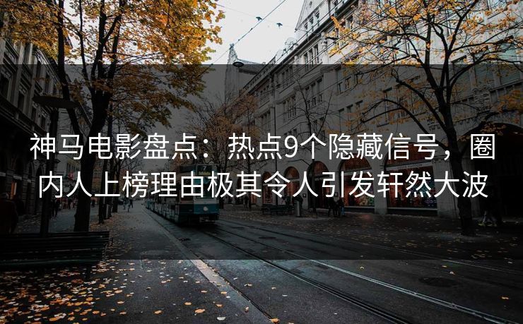 神马电影盘点：热点9个隐藏信号，圈内人上榜理由极其令人引发轩然大波