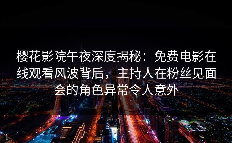 樱花影院午夜深度揭秘：免费电影在线观看风波背后，主持人在粉丝见面会的角色异常令人意外
