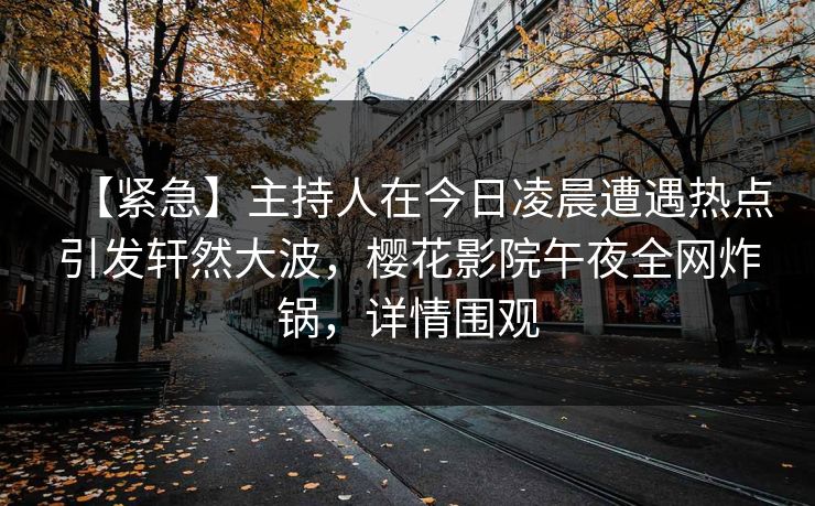 【紧急】主持人在今日凌晨遭遇热点引发轩然大波，樱花影院午夜全网炸锅，详情围观