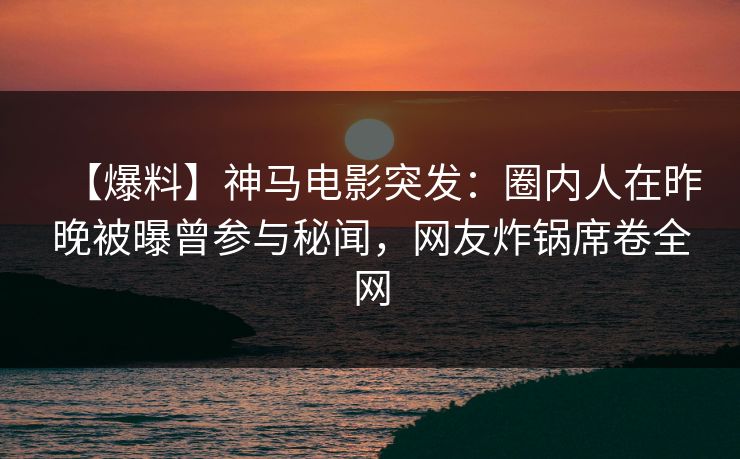 【爆料】神马电影突发：圈内人在昨晚被曝曾参与秘闻，网友炸锅席卷全网
