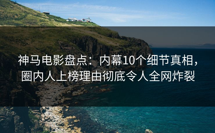 神马电影盘点：内幕10个细节真相，圈内人上榜理由彻底令人全网炸裂