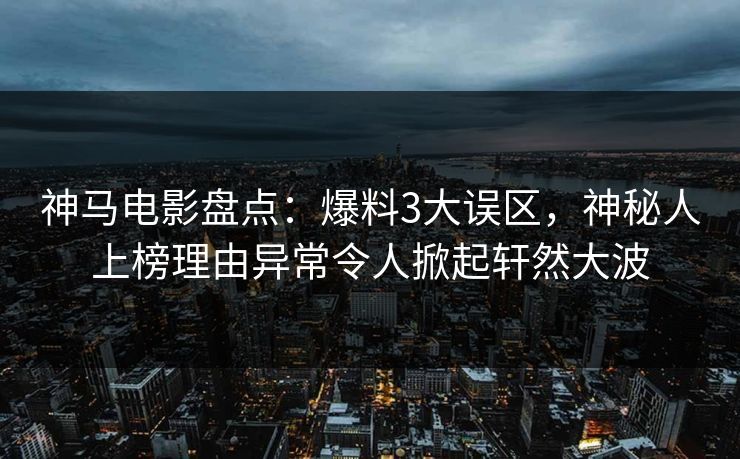 神马电影盘点：爆料3大误区，神秘人上榜理由异常令人掀起轩然大波