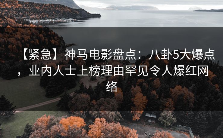 【紧急】神马电影盘点：八卦5大爆点，业内人士上榜理由罕见令人爆红网络
