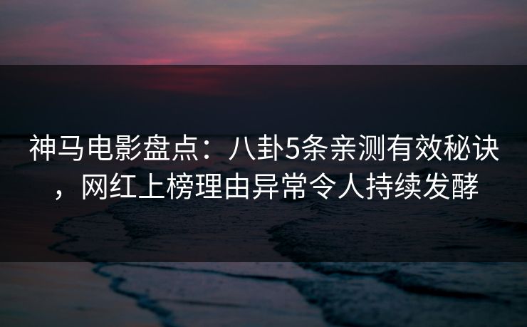 神马电影盘点:八卦5条亲测有效秘诀,网红上榜理由异常令人持续发酵