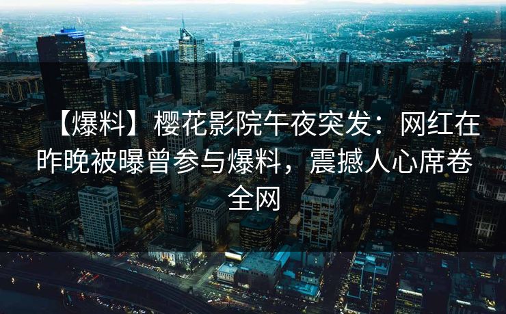【爆料】樱花影院午夜突发:网红在昨晚被曝曾参与爆料,震撼人心席卷全网