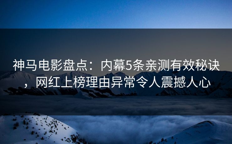 神马电影盘点:内幕5条亲测有效秘诀,网红上榜理由异常令人震撼人心