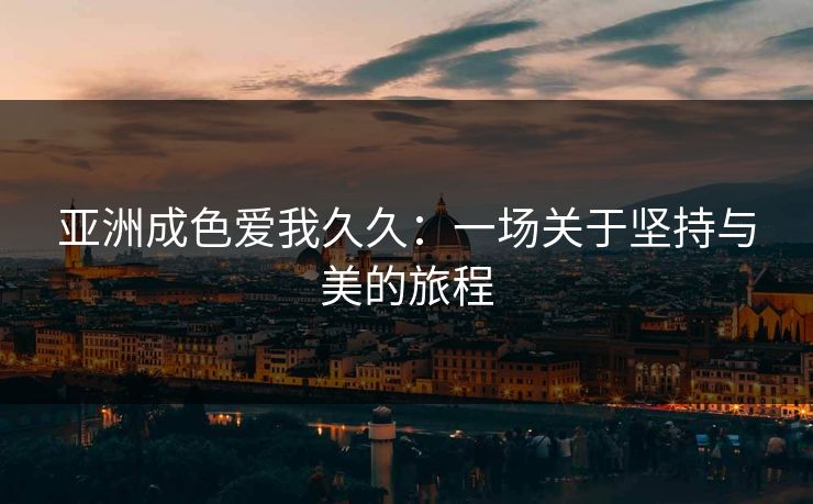 亚洲成色爱我久久:一场关于坚持与美的旅程 亚洲成色爱我久久:一场关于坚持与美的旅程
