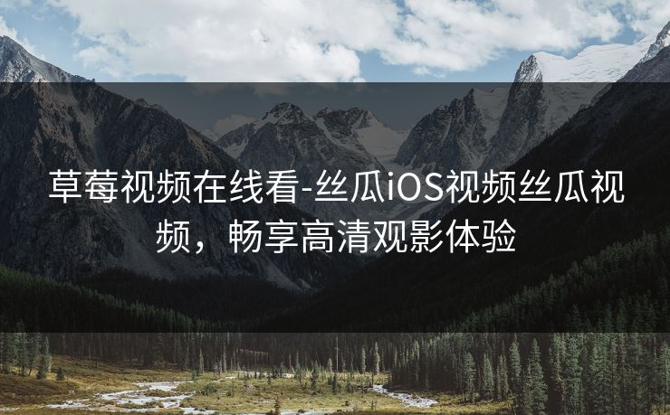草莓视频在线看-丝瓜iOS视频丝瓜视频,畅享高清观影体验 草莓视频在线看-丝瓜iOS视频丝瓜视频,畅享高清观影体验