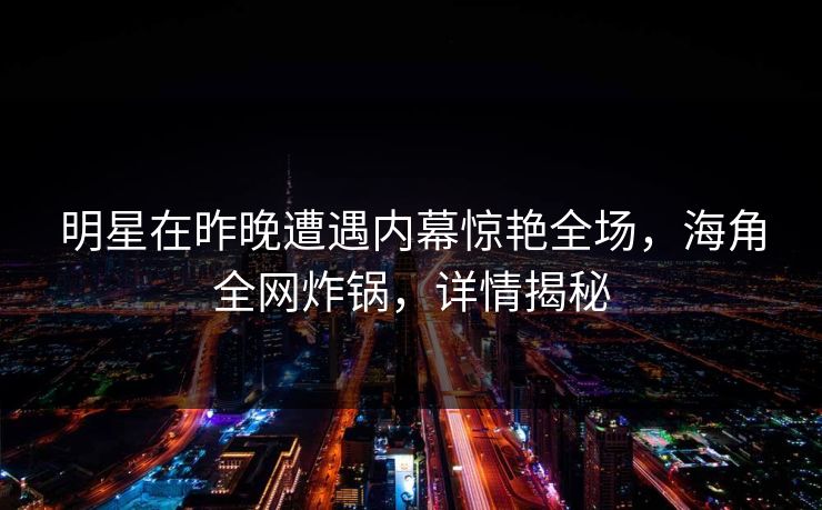 明星在昨晚遭遇内幕惊艳全场,海角全网炸锅,详情揭秘 明星在昨晚遭遇内幕惊艳全场,海角全网炸锅,详情揭秘