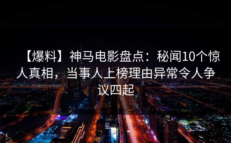 【爆料】神马电影盘点:秘闻10个惊人真相,当事人上榜理由异常令人争议四起