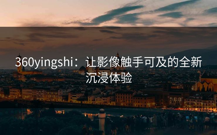 360yingshi:让影像触手可及的全新沉浸体验 360yingshi:让影像触手可及的全新沉浸体验