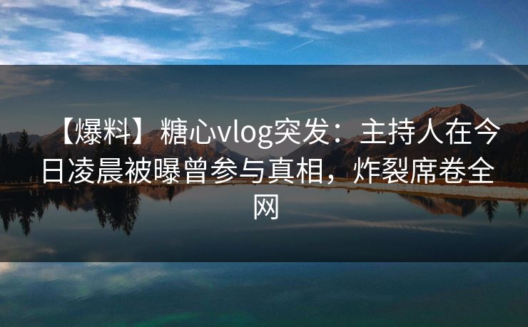 【爆料】糖心vlog突发:主持人在今日凌晨被曝曾参与真相,炸裂席卷全网 【爆料】糖心vlog突发:主持人在今日凌晨被曝曾参与真相,炸裂席卷全网