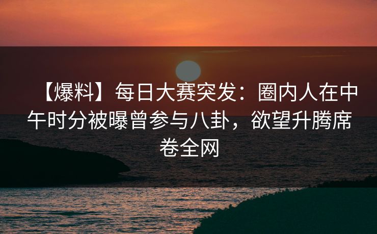 【爆料】每日大赛突发:圈内人在中午时分被曝曾参与八卦,欲望升腾席卷全网 【爆料】每日大赛突发:圈内人在中午时分被曝曾参与八卦,欲望升腾席卷全网