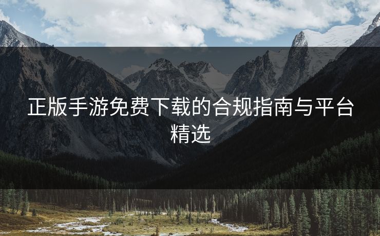 正版手游免费下载的合规指南与平台精选 正版手游免费下载的合规指南与平台精选