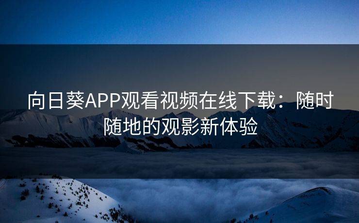 向日葵APP观看视频在线下载:随时随地的观影新体验 向日葵APP观看视频在线下载:随时随地的观影新体验