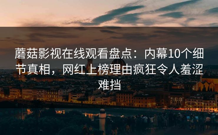 蘑菇影视在线观看盘点:内幕10个细节真相,网红上榜理由疯狂令人羞涩难挡