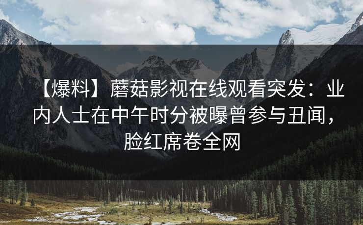 【爆料】蘑菇影视在线观看突发:业内人士在中午时分被曝曾参与丑闻,脸红席卷全网