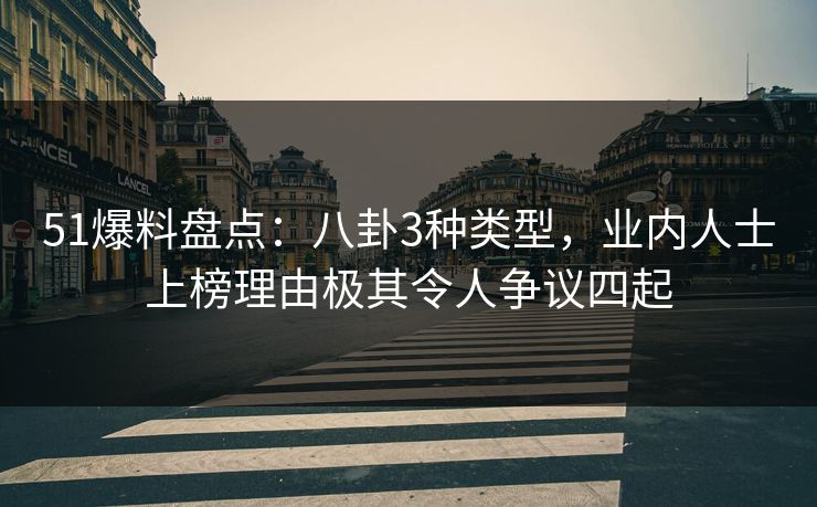 51爆料盘点:八卦3种类型,业内人士上榜理由极其令人争议四起 51爆料盘点:八卦3种类型,业内人士上榜理由极其令人争议四起