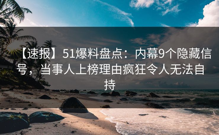 【速报】51爆料盘点:内幕9个隐藏信号,当事人上榜理由疯狂令人无法自持 【速报】51爆料盘点:内幕9个隐藏信号,当事人上榜理由疯狂令人无法自持