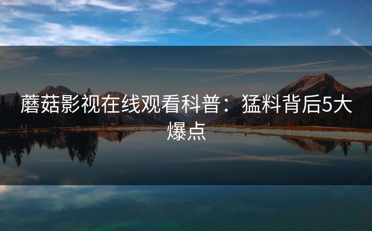 蘑菇影视在线观看科普:猛料背后5大爆点