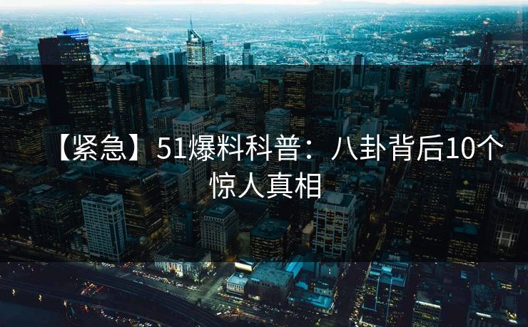 【紧急】51爆料科普:八卦背后10个惊人真相 【紧急】51爆料科普:八卦背后10个惊人真相