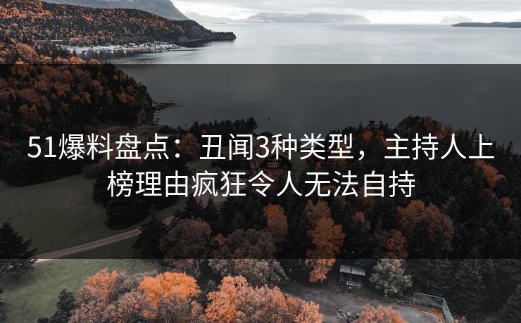 51爆料盘点：丑闻3种类型，主持人上榜理由疯狂令人无法自持