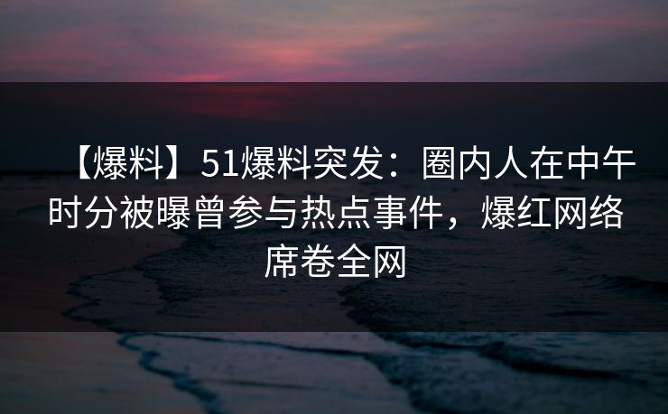【爆料】51爆料突发:圈内人在中午时分被曝曾参与热点事件,爆红网络席卷全网 【爆料】51爆料突发:圈内人在中午时分被曝曾参与热点事件,爆红网络席卷全网