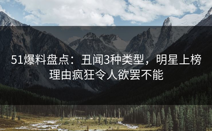 51爆料盘点:丑闻3种类型,明星上榜理由疯狂令人欲罢不能 51爆料盘点:丑闻3种类型,明星上榜理由疯狂令人欲罢不能