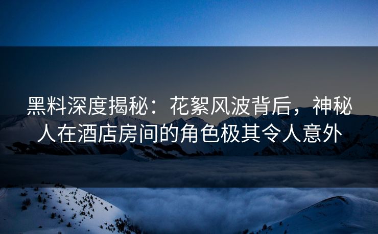 黑料深度揭秘:花絮风波背后,神秘人在酒店房间的角色极其令人意外 黑料深度揭秘:花絮风波背后,神秘人在酒店房间的角色极其令人意外