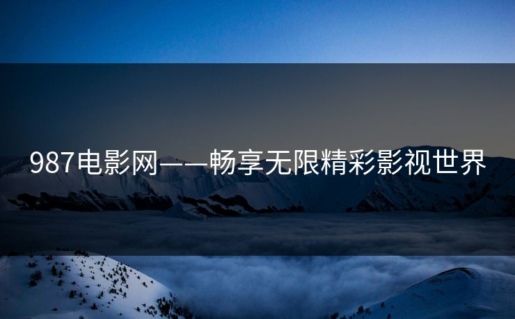 987电影网——畅享无限精彩影视世界 987电影网——畅享无限精彩影视世界