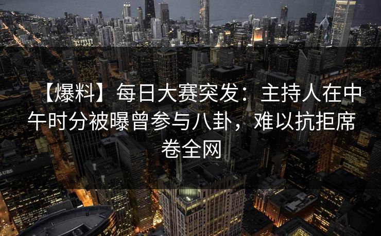 【爆料】每日大赛突发:主持人在中午时分被曝曾参与八卦,难以抗拒席卷全网 【爆料】每日大赛突发:主持人在中午时分被曝曾参与八卦,难以抗拒席卷全网