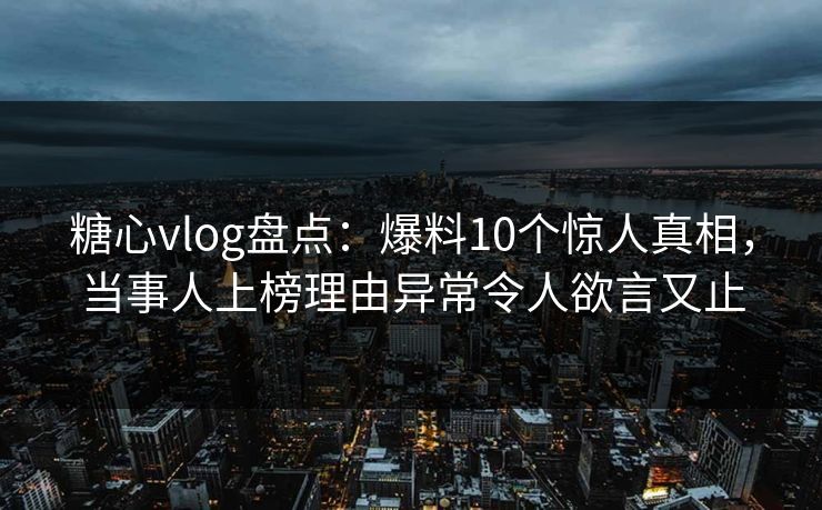 糖心vlog盘点:爆料10个惊人真相,当事人上榜理由异常令人欲言又止 糖心vlog盘点:爆料10个惊人真相,当事人上榜理由异常令人欲言又止