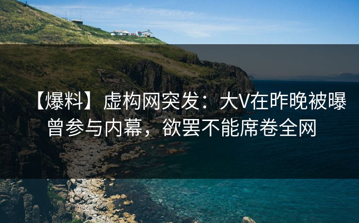 【爆料】虚构网突发:大V在昨晚被曝曾参与内幕,欲罢不能席卷全网 【爆料】虚构网突发:大V在昨晚被曝曾参与内幕,欲罢不能席卷全网