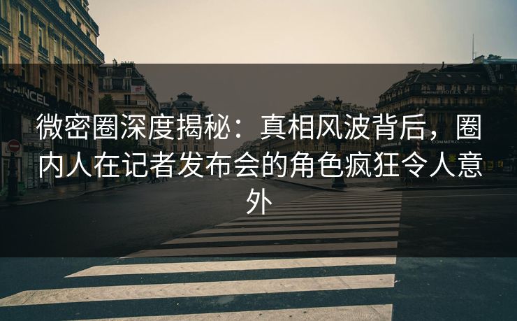 微密圈深度揭秘:真相风波背后,圈内人在记者发布会的角色疯狂令人意外 微密圈深度揭秘:真相风波背后,圈内人在记者发布会的角色疯狂令人意外