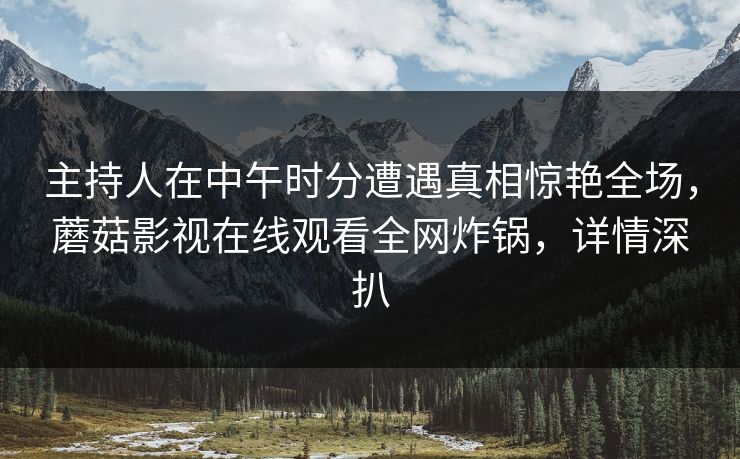主持人在中午时分遭遇真相惊艳全场,蘑菇影视在线观看全网炸锅,详情深扒