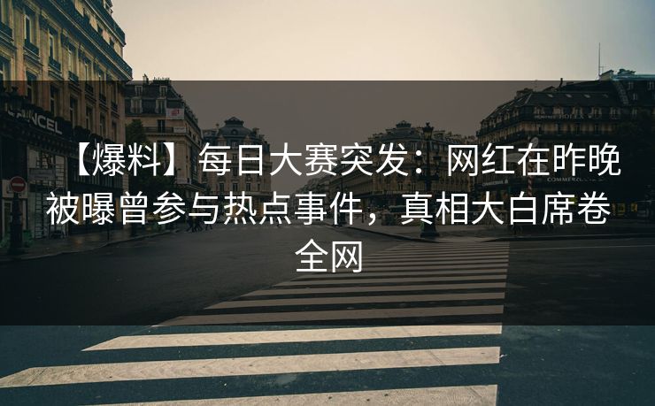【爆料】每日大赛突发:网红在昨晚被曝曾参与热点事件,真相大白席卷全网