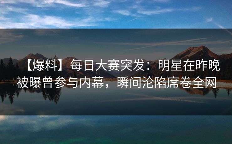 【爆料】每日大赛突发:明星在昨晚被曝曾参与内幕,瞬间沦陷席卷全网 【爆料】每日大赛突发:明星在昨晚被曝曾参与内幕,瞬间沦陷席卷全网