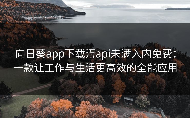 向日葵app下载汅api未满入内免费:一款让工作与生活更高效的全能应用