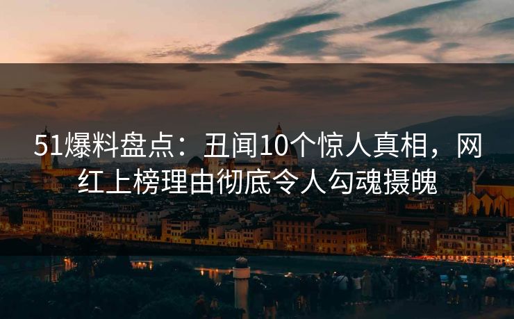 51爆料盘点:丑闻10个惊人真相,网红上榜理由彻底令人勾魂摄魄 51爆料盘点:丑闻10个惊人真相,网红上榜理由彻底令人勾魂摄魄