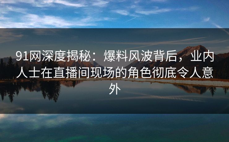 91网深度揭秘:爆料风波背后,业内人士在直播间现场的角色彻底令人意外 91网深度揭秘:爆料风波背后,业内人士在直播间现场的角色彻底令人意外