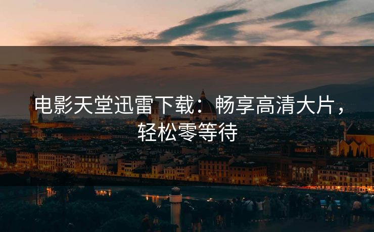 电影天堂迅雷下载:畅享高清大片,轻松零等待 电影天堂迅雷下载:畅享高清大片,轻松零等待