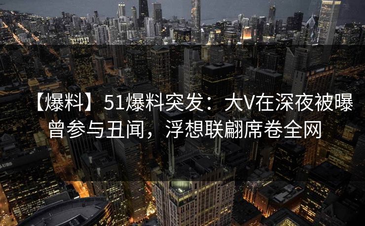 【爆料】51爆料突发:大V在深夜被曝曾参与丑闻,浮想联翩席卷全网 【爆料】51爆料突发:大V在深夜被曝曾参与丑闻,浮想联翩席卷全网
