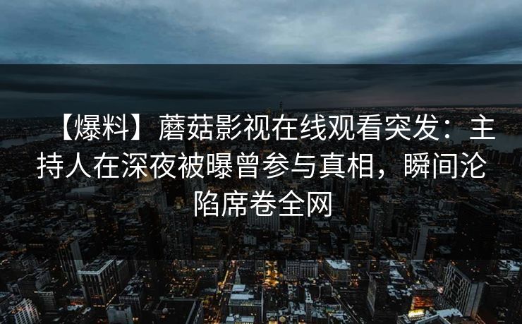 【爆料】蘑菇影视在线观看突发:主持人在深夜被曝曾参与真相,瞬间沦陷席卷全网 【爆料】蘑菇影视在线观看突发:主持人在深夜被曝曾参与真相,瞬间沦陷席卷全网